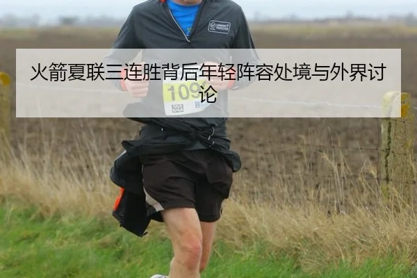 火箭夏联三连胜背后年轻阵容处境与外界讨论